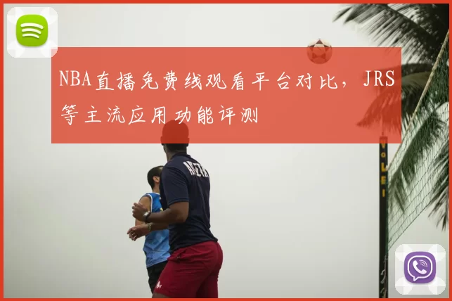 NBA直播免费线观看平台对比,JRS等主流应用功能评测