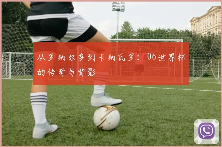 从罗纳尔多到卡纳瓦罗：06世界杯的传奇与背影