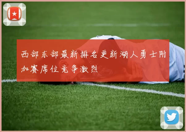 西部东部最新排名更新湖人勇士附加赛席位竞争激烈