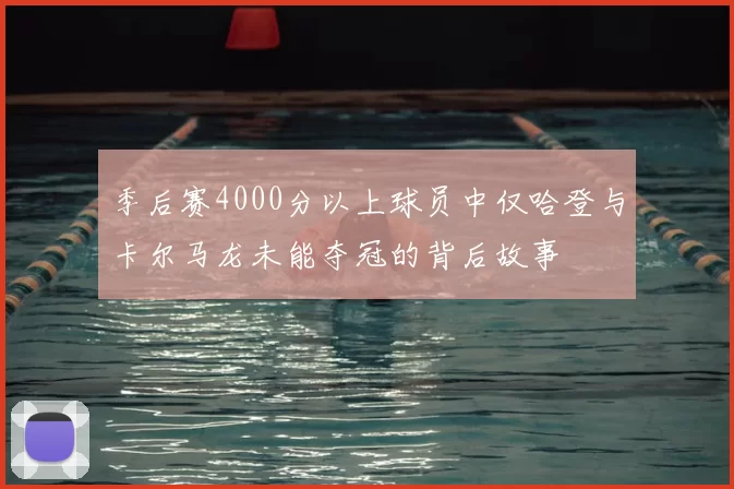 季后赛4000分以上球员中仅哈登与卡尔马龙未能夺冠的背后故事