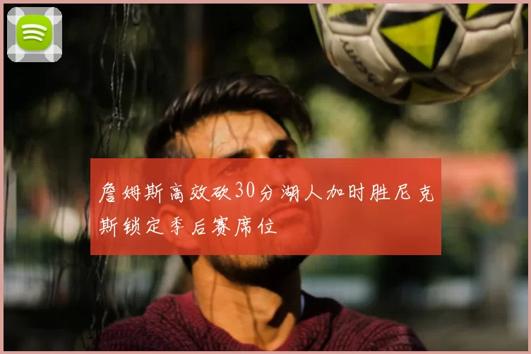 詹姆斯高效砍30分湖人加时胜尼克斯锁定季后赛席位