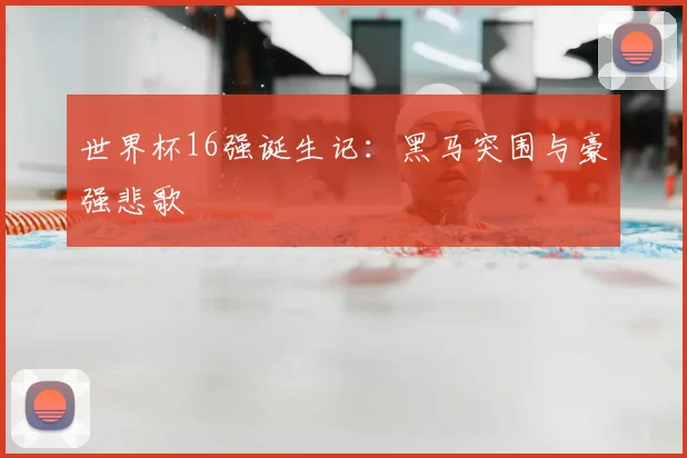 世界杯16强诞生记:黑马突围与豪强悲歌