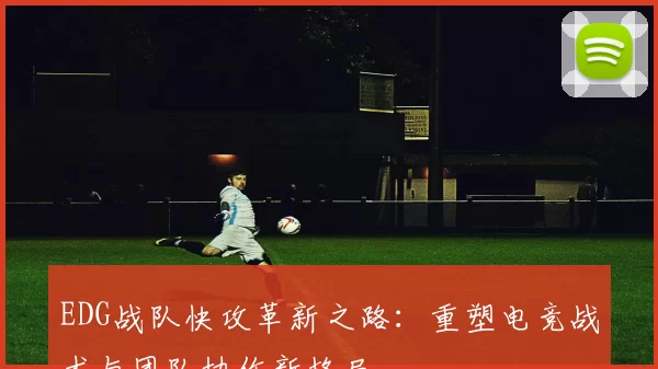 EDG战队快攻革新之路:重塑电竞战术与团队协作新格局