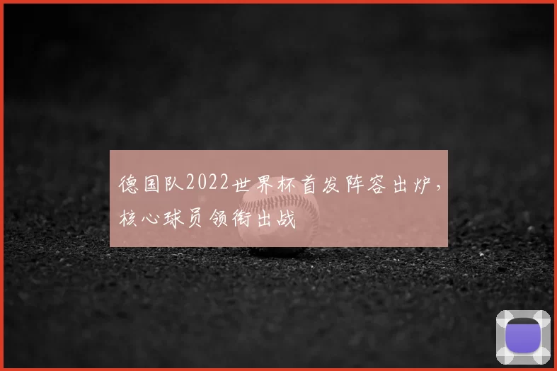 德国队2022世界杯首发阵容出炉,核心球员领衔出战