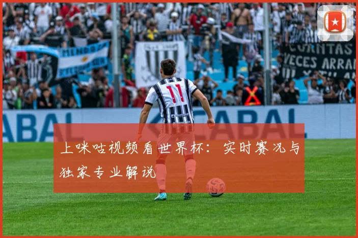 上咪咕视频看世界杯:实时赛况与独家专业解说