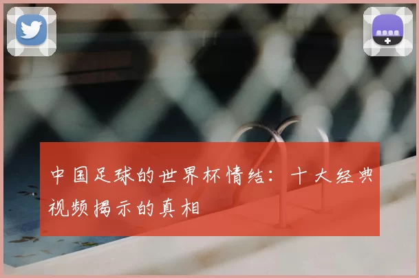 中国足球的世界杯情结：十大经典视频揭示的真相