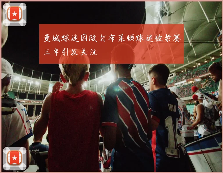 曼城球迷因殴打布莱顿球迷被禁赛三年引发关注