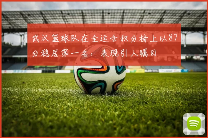 武汉篮球队在全运会积分榜上以87分稳居第一名,表现引人瞩目