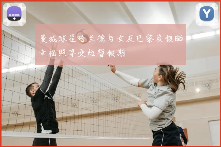 曼城球星哈兰德与女友巴黎度假晒幸福照享受短暂假期