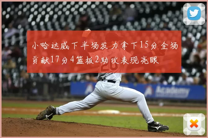 小哈达威下半场发力拿下15分全场贡献17分4篮板2助攻表现亮眼