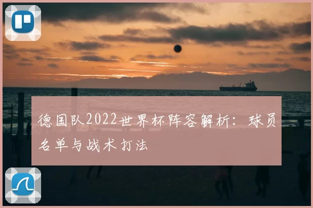德国队2022世界杯阵容解析:球员名单与战术打法