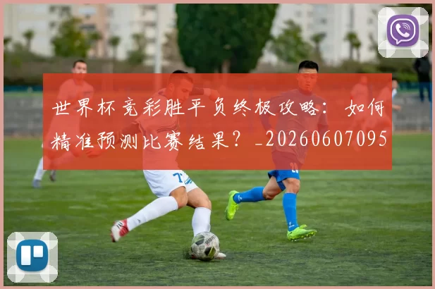 世界杯竞彩胜平负终极攻略:如何精准预测比赛结果?_20260607095400