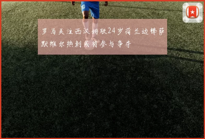 罗马关注西汉姆联24岁荷兰边锋萨默维尔热刺或将参与争夺