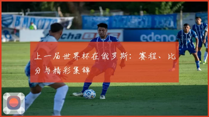 上一届世界杯在俄罗斯：赛程、比分与精彩集锦