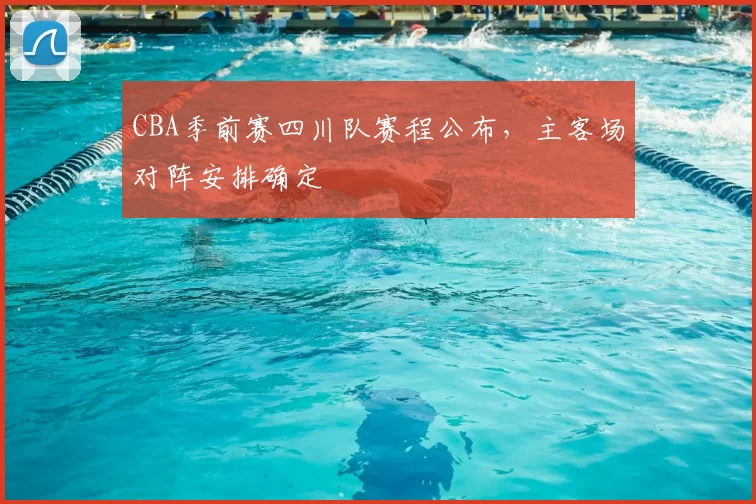 CBA季前赛四川队赛程公布，主客场对阵安排确定
