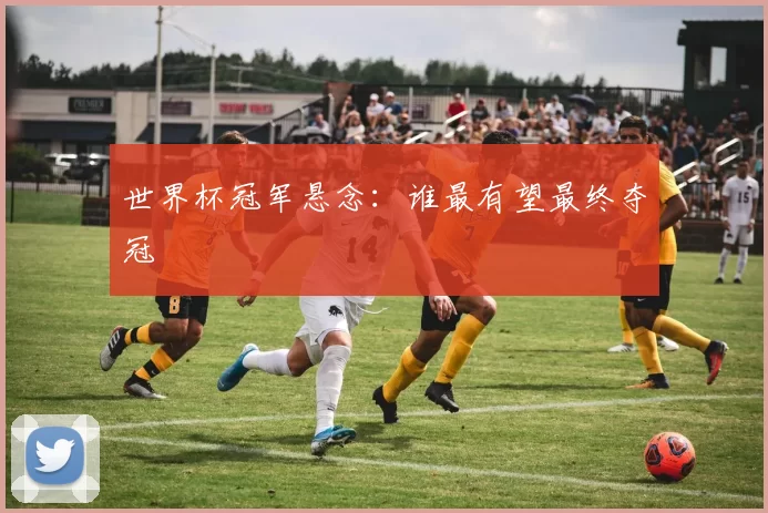 世界杯冠军悬念:谁最有望最终夺冠