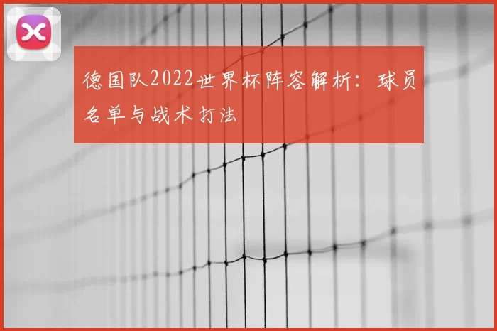 德国队2022世界杯阵容解析:球员名单与战术打法