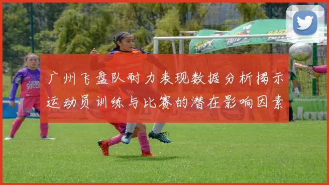 广州飞盘队耐力表现数据分析揭示运动员训练与比赛的潜在影响因素