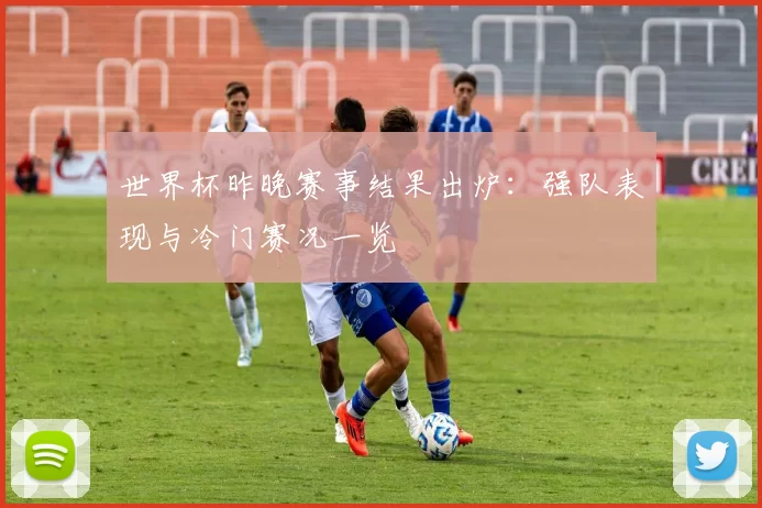 世界杯昨晚赛事结果出炉:强队表现与冷门赛况一览