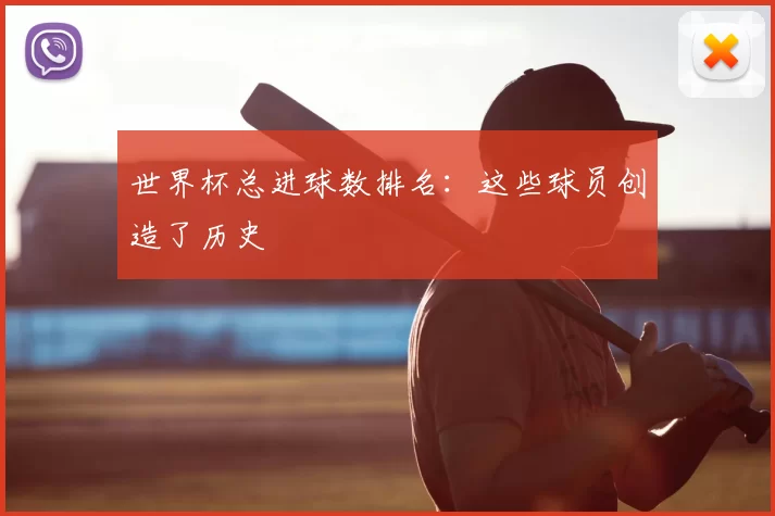 世界杯总进球数排名:这些球员创造了历史