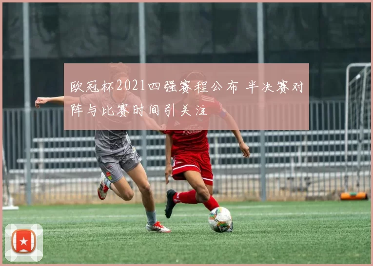 欧冠杯2021四强赛程公布 半决赛对阵与比赛时间引关注
