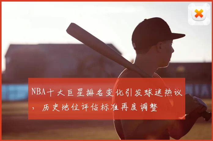 NBA十大巨星排名变化引发球迷热议，历史地位评估标准再度调整