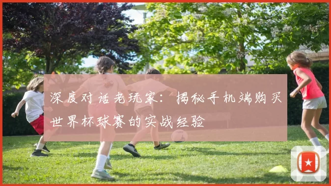 深度对话老玩家:揭秘手机端购买世界杯球赛的实战经验