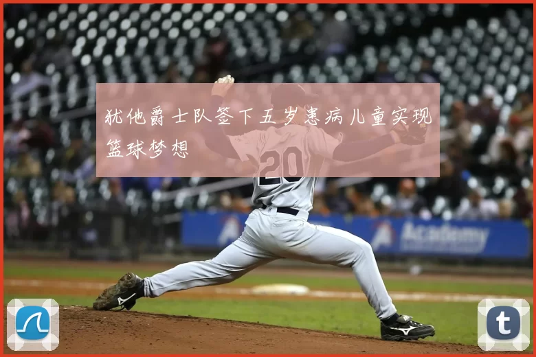 犹他爵士队签下五岁患病儿童实现篮球梦想