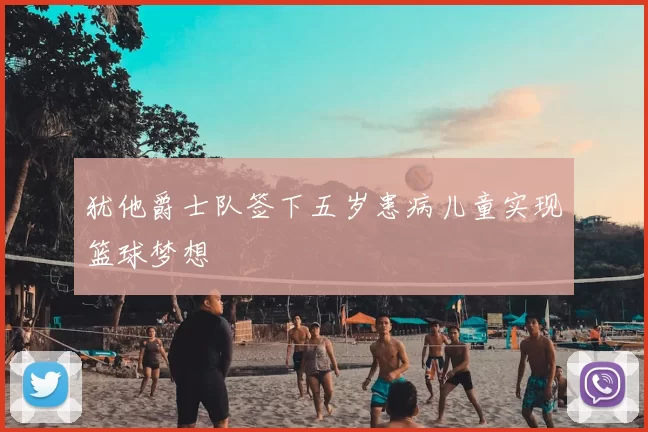 犹他爵士队签下五岁患病儿童实现篮球梦想