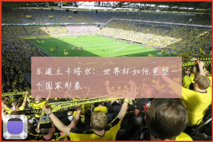 东道主卡塔尔:世界杯如何重塑一个国家形象
