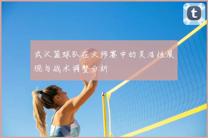 武汉篮球队在大师赛中的灵活性展现与战术调整分析