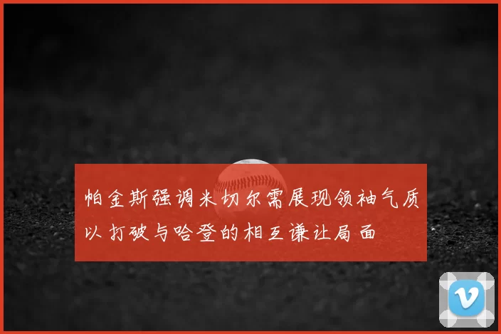 帕金斯强调米切尔需展现领袖气质以打破与哈登的相互谦让局面