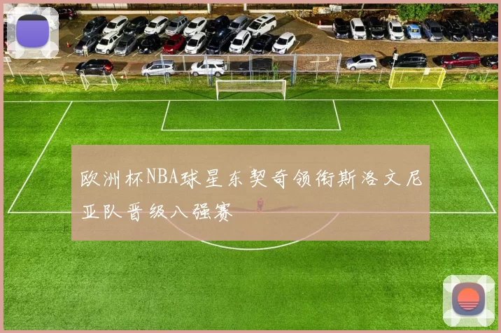 欧洲杯NBA球星东契奇领衔斯洛文尼亚队晋级八强赛