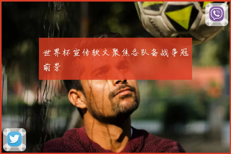 世界杯宣传软文聚焦各队备战争冠前景