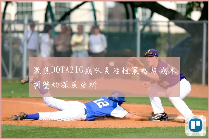 聚焦DOTA2IG战队灵活性策略与战术调整的深度分析
