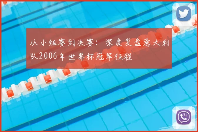 从小组赛到决赛:深度复盘意大利队2006年世界杯冠军征程