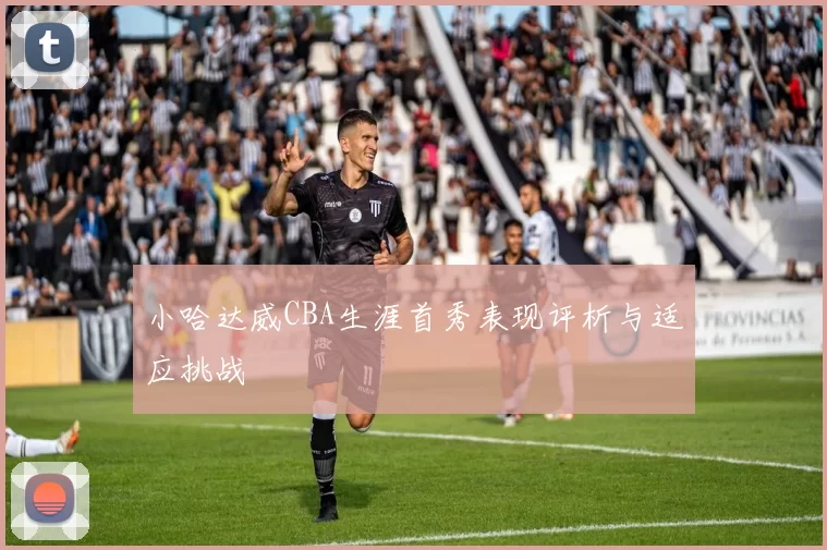 小哈达威CBA生涯首秀表现评析与适应挑战