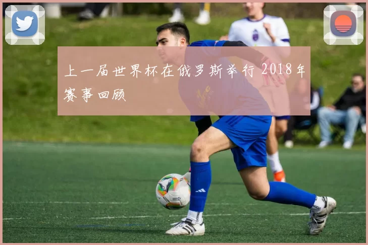 上一届世界杯在俄罗斯举行 2018年赛事回顾