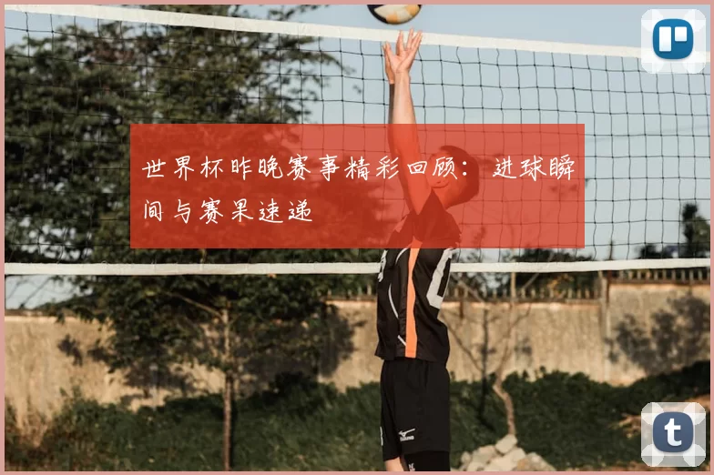 世界杯昨晚赛事精彩回顾:进球瞬间与赛果速递