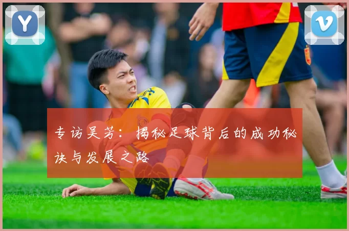 专访吴芳:揭秘足球背后的成功秘诀与发展之路