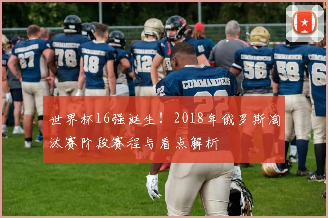 世界杯16强诞生！2018年俄罗斯淘汰赛阶段赛程与看点解析