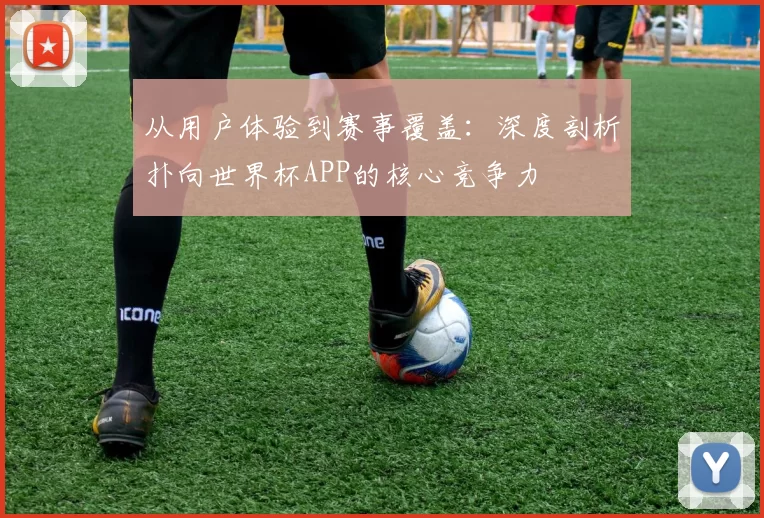 从用户体验到赛事覆盖:深度剖析扑向世界杯APP的核心竞争力