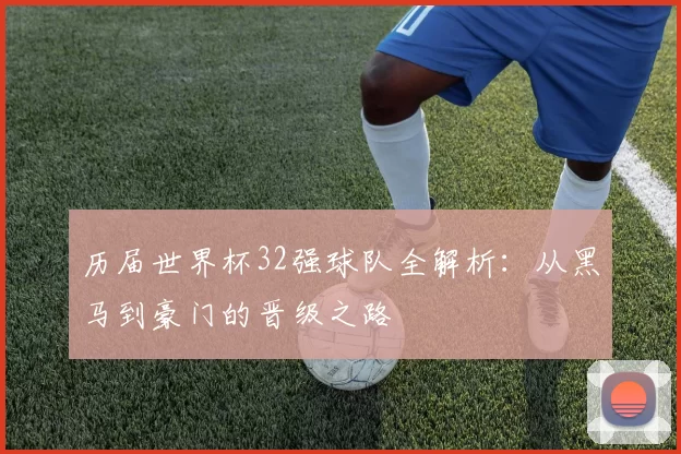 历届世界杯32强球队全解析:从黑马到豪门的晋级之路