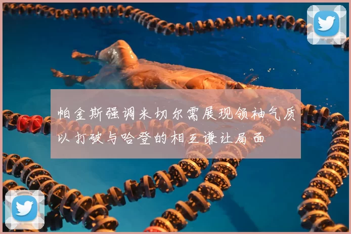 帕金斯强调米切尔需展现领袖气质以打破与哈登的相互谦让局面