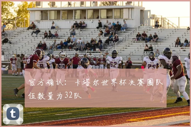 官方确认：卡塔尔世界杯决赛圈队伍数量为32队