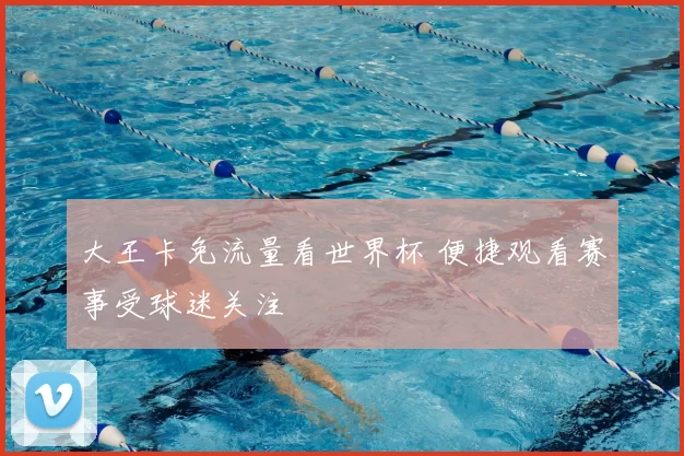 大王卡免流量看世界杯 便捷观看赛事受球迷关注
