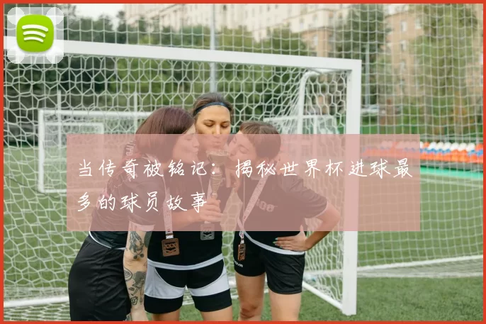 当传奇被铭记:揭秘世界杯进球最多的球员故事