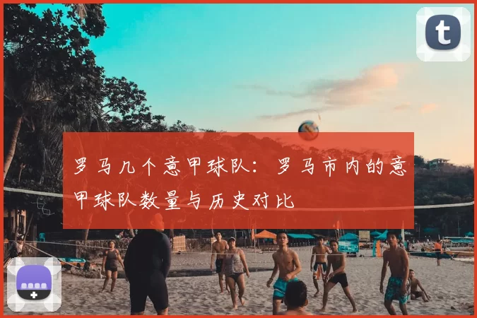 罗马几个意甲球队:罗马市内的意甲球队数量与历史对比