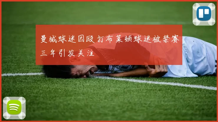 曼城球迷因殴打布莱顿球迷被禁赛三年引发关注