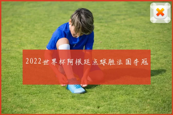 2022世界杯阿根廷点球胜法国夺冠